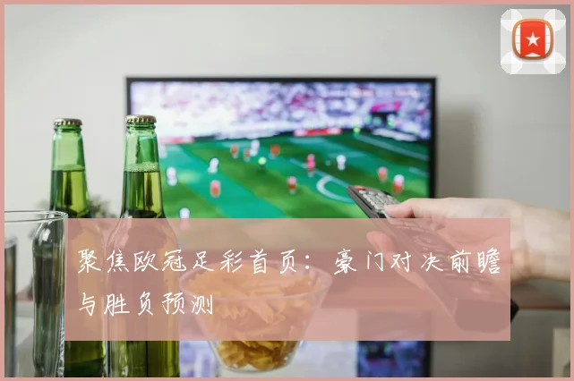 聚焦欧冠足彩首页：豪门对决前瞻与胜负预测