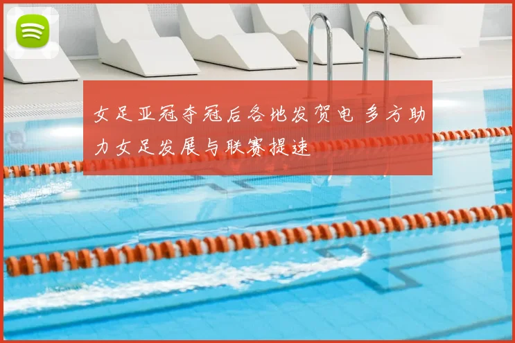 女足亚冠夺冠后各地发贺电 多方助力女足发展与联赛提速