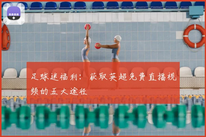 足球迷福利：获取英超免费直播视频的五大途径