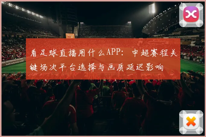 看足球直播用什么APP：中超赛程关键场次平台选择与画质延迟影响
