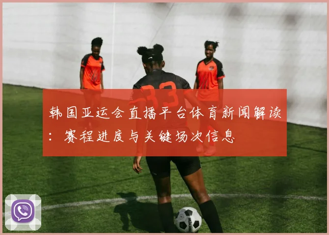 韩国亚运会直播平台体育新闻解读：赛程进度与关键场次信息