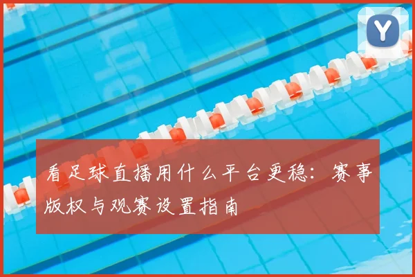 看足球直播用什么平台更稳：赛事版权与观赛设置指南