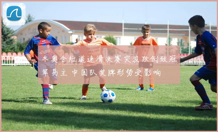 冬奥会短道速滑决赛突发跌倒致冠军易主 中国队奖牌形势受影响