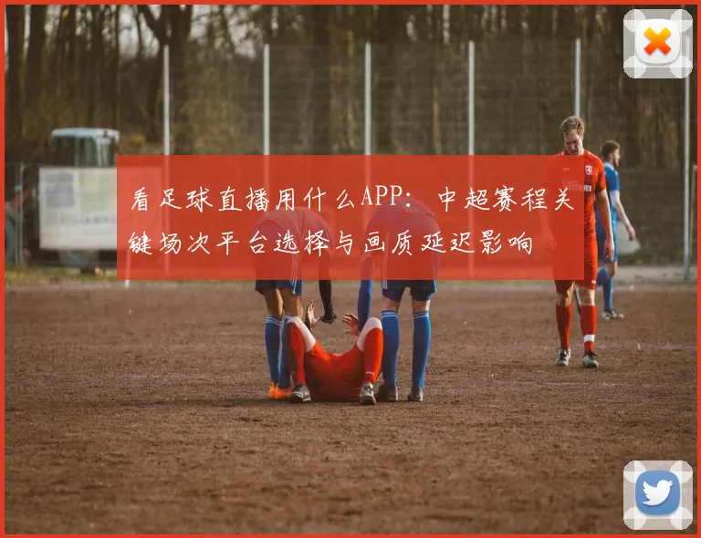 看足球直播用什么APP：中超赛程关键场次平台选择与画质延迟影响