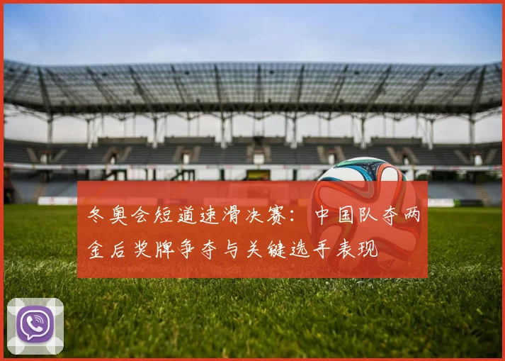 冬奥会短道速滑决赛：中国队夺两金后奖牌争夺与关键选手表现