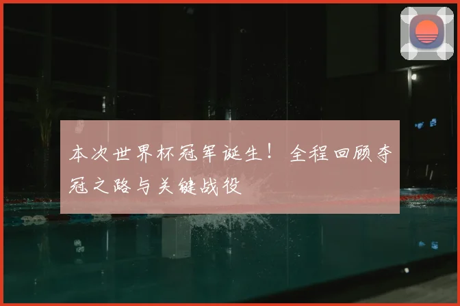 本次世界杯冠军诞生！全程回顾夺冠之路与关键战役