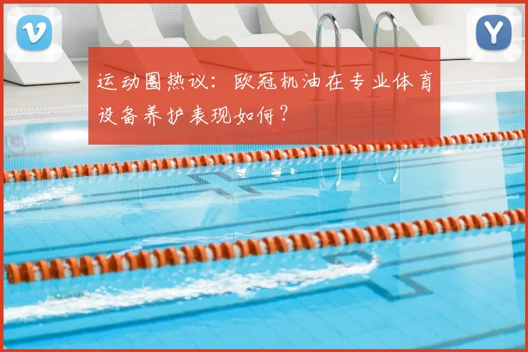 运动圈热议：欧冠机油在专业体育设备养护表现如何？