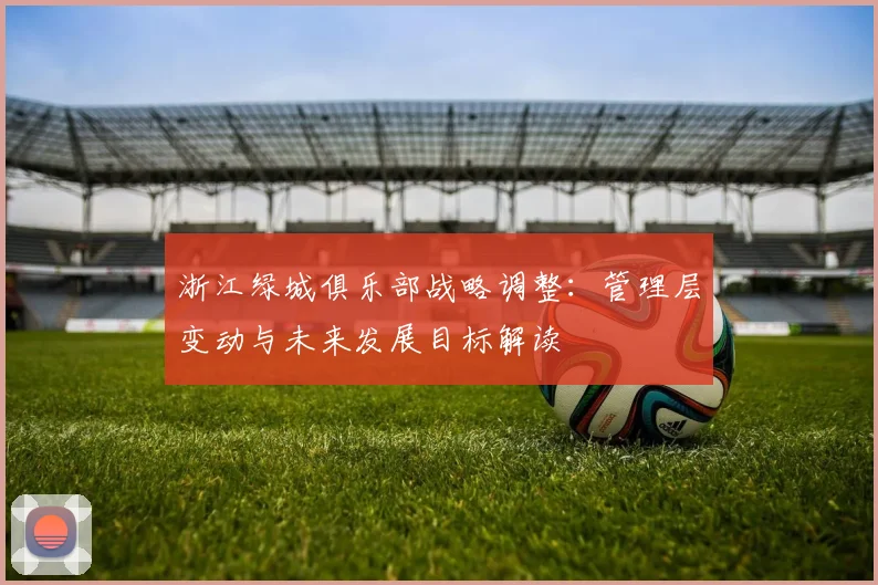 浙江绿城俱乐部战略调整：管理层变动与未来发展目标解读